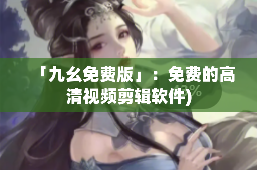 「九幺免费版」：免费的高清视频剪辑软件)