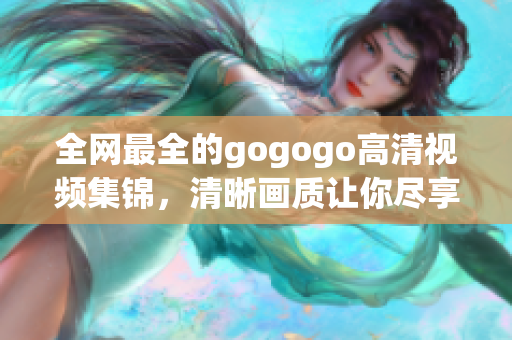 全网最全的gogogo高清视频集锦，清晰画质让你尽享视听盛宴