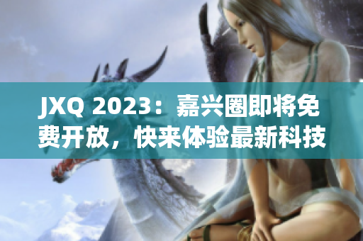 JXQ 2023：嘉兴圈即将免费开放，快来体验最新科技成果