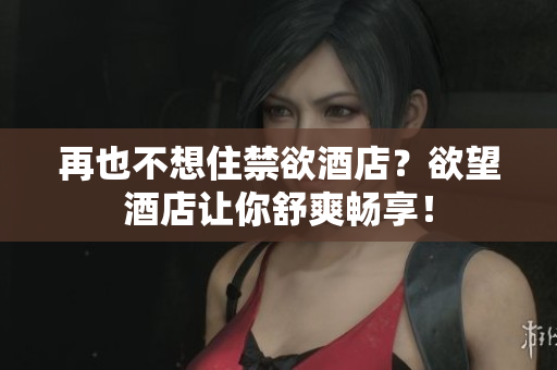 再也不想住禁欲酒店？欲望酒店让你舒爽畅享！