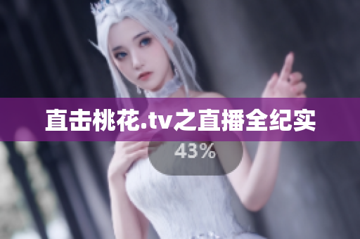 直击桃花.tv之直播全纪实