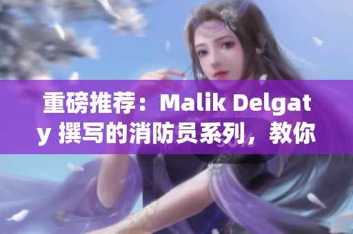 重磅推荐：Malik Delgaty 撰写的消防员系列，教你如何应对火场风险！