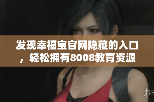 发现幸福宝官网隐藏的入口，轻松拥有8008教育资源