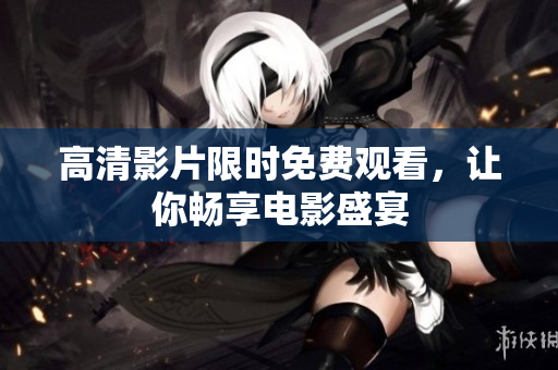 高清影片限时免费观看，让你畅享电影盛宴