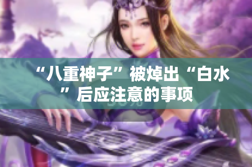 “八重神子”被焯出“白水”后应注意的事项