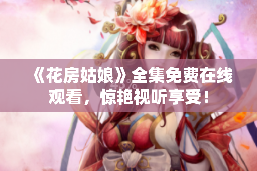 《花房姑娘》全集免费在线观看，惊艳视听享受！