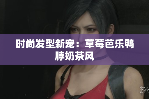 时尚发型新宠：草莓芭乐鸭脖奶茶风