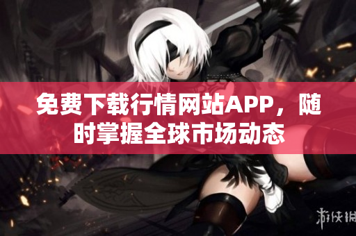 免费下载行情网站APP，随时掌握全球市场动态