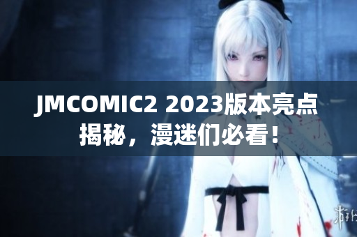 JMCOMIC2 2023版本亮点揭秘，漫迷们必看！