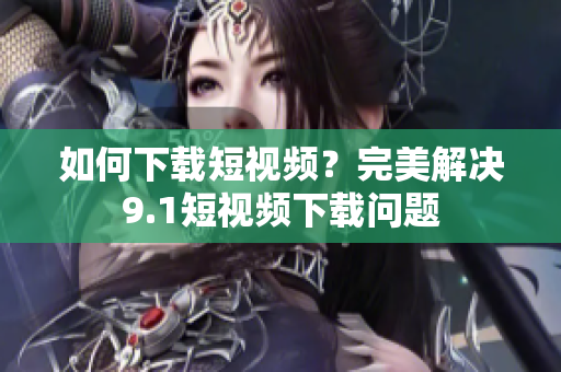 如何下载短视频？完美解决9.1短视频下载问题