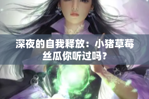 深夜的自我释放：小猪草莓丝瓜你听过吗？