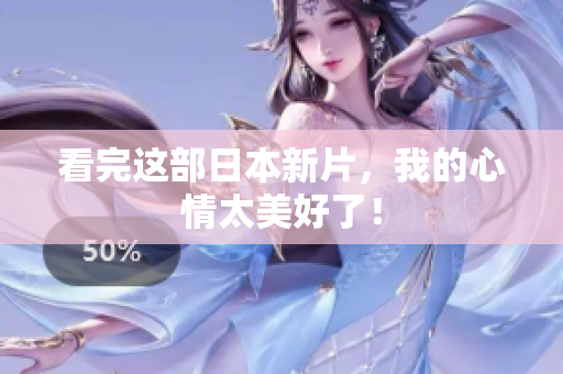 看完这部日本新片，我的心情太美好了！