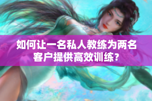 如何让一名私人教练为两名客户提供高效训练？