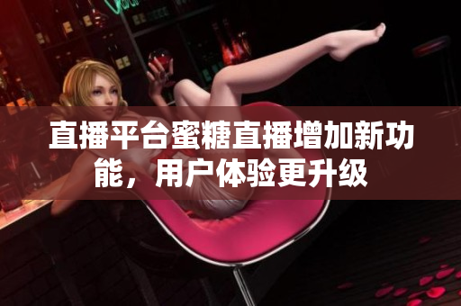 直播平台蜜糖直播增加新功能，用户体验更升级