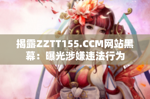 揭露ZZTT155.CCM网站黑幕：曝光涉嫌违法行为