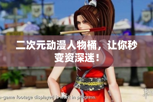 二次元动漫人物桶，让你秒变资深迷！