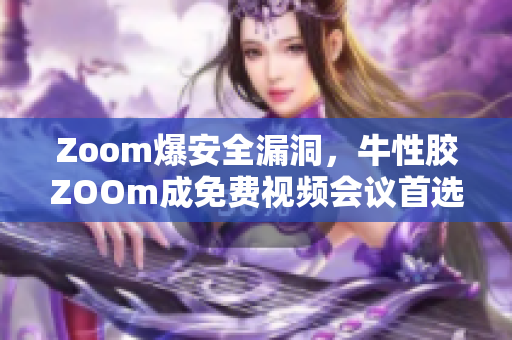 Zoom爆安全漏洞，牛性胶ZOOm成免费视频会议首选