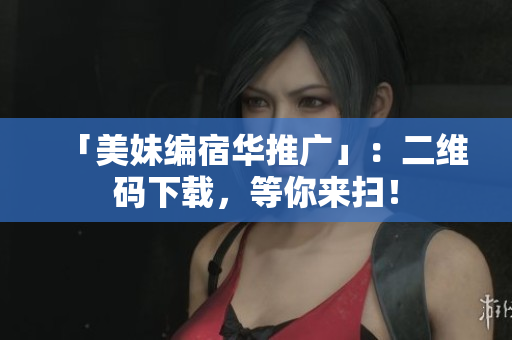 「美妹编宿华推广」：二维码下载，等你来扫！
