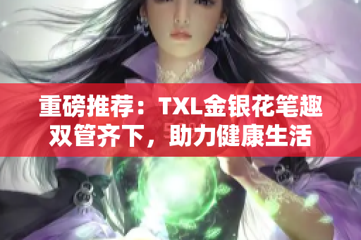 重磅推荐：TXL金银花笔趣双管齐下，助力健康生活