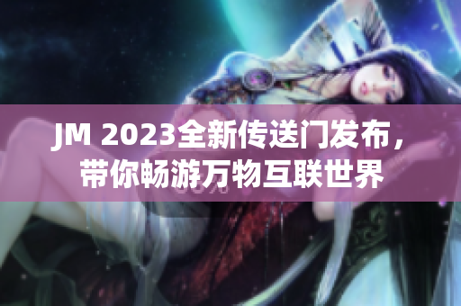 JM 2023全新传送门发布，带你畅游万物互联世界