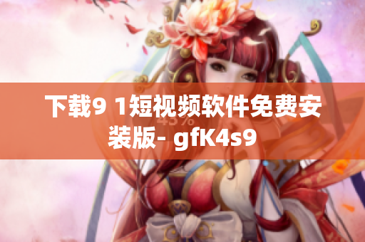 下载9 1短视频软件免费安装版- gfK4s9