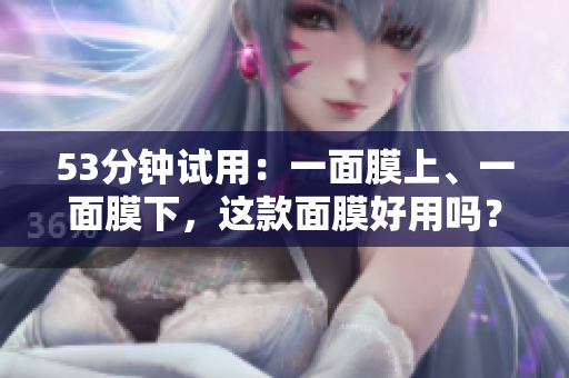 53分钟试用：一面膜上、一面膜下，这款面膜好用吗？