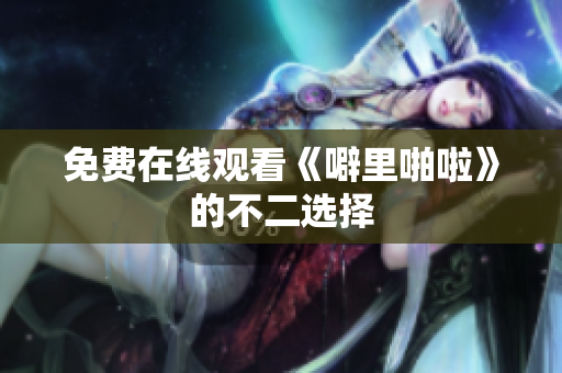 免费在线观看《噼里啪啦》的不二选择