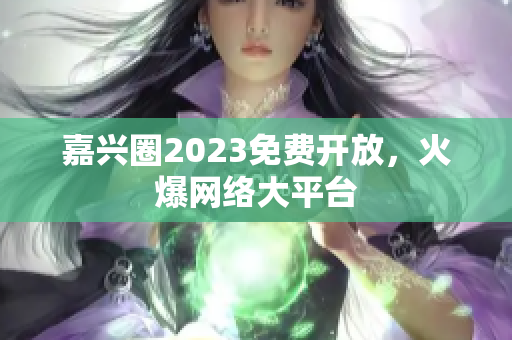 嘉兴圈2023免费开放，火爆网络大平台