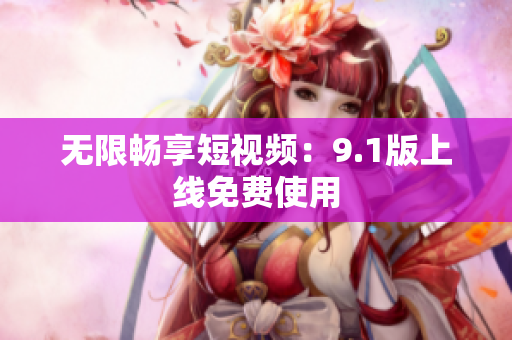 无限畅享短视频：9.1版上线免费使用