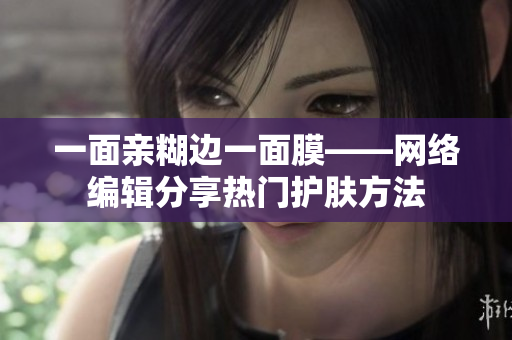 一面亲糊边一面膜——网络编辑分享热门护肤方法