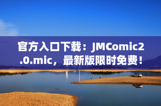 官方入口下载：JMComic2.0.mic，最新版限时免费！