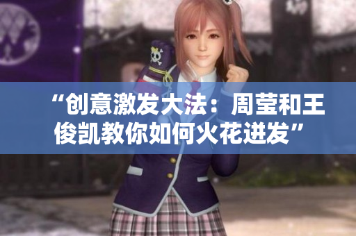 “创意激发大法：周莹和王俊凯教你如何火花迸发”