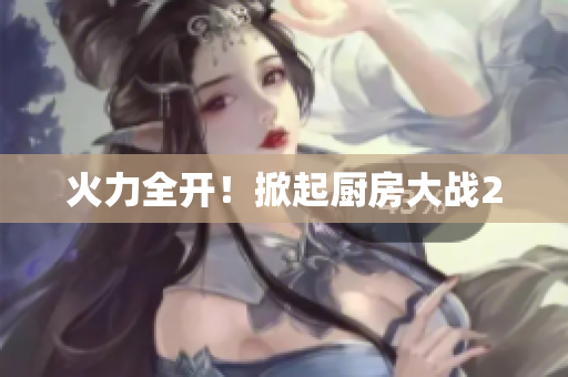 火力全开！掀起厨房大战2