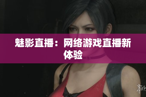 魅影直播：网络游戏直播新体验