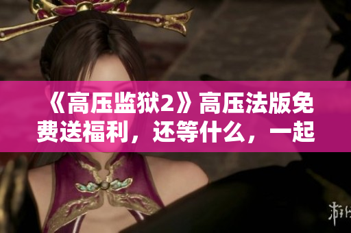 《高压监狱2》高压法版免费送福利，还等什么，一起来看！