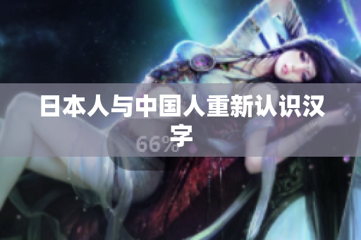 日本人与中国人重新认识汉字