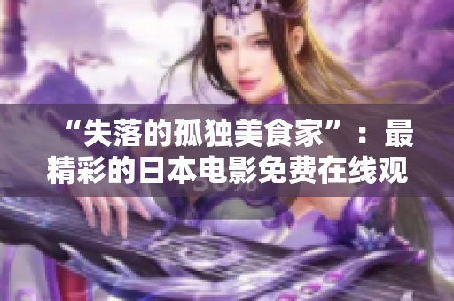 “失落的孤独美食家”：最精彩的日本电影免费在线观看！