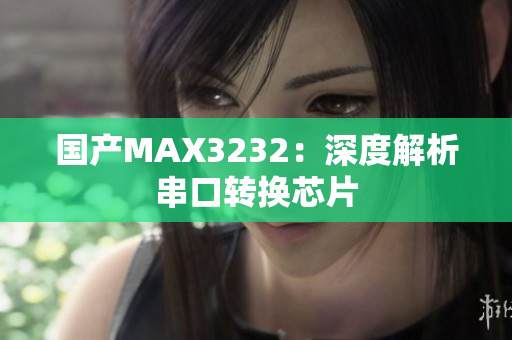 国产MAX3232：深度解析串口转换芯片