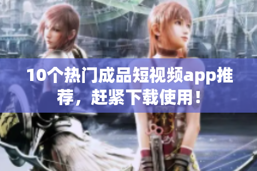 10个热门成品短视频app推荐，赶紧下载使用！