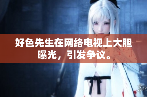 好色先生在网络电视上大胆曝光，引发争议。