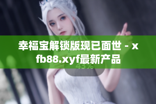 幸福宝解锁版现已面世 - xfb88.xyf最新产品