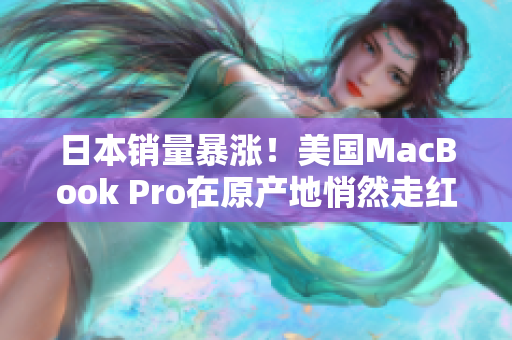 日本销量暴涨！美国MacBook Pro在原产地悄然走红