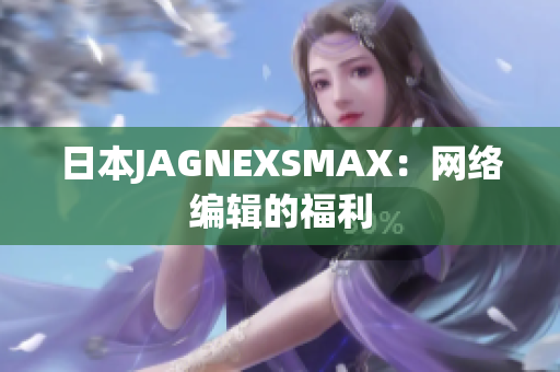 日本JAGNEXSMAX：网络编辑的福利