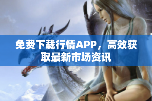 免费下载行情APP，高效获取最新市场资讯
