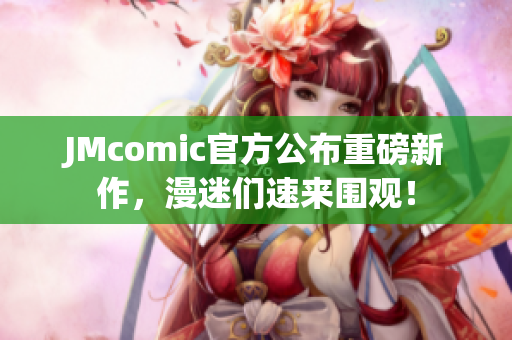 JMcomic官方公布重磅新作，漫迷们速来围观！