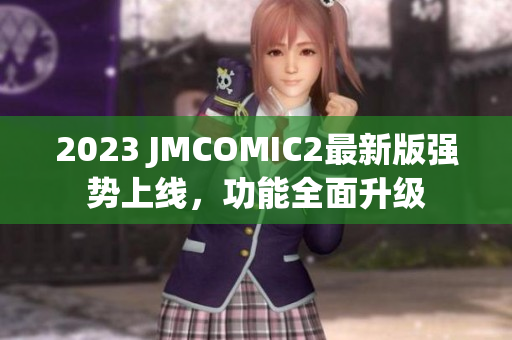 2023 JMCOMIC2最新版强势上线，功能全面升级
