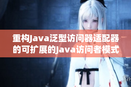 重构Java泛型访问器适配器的可扩展的Java访问者模式