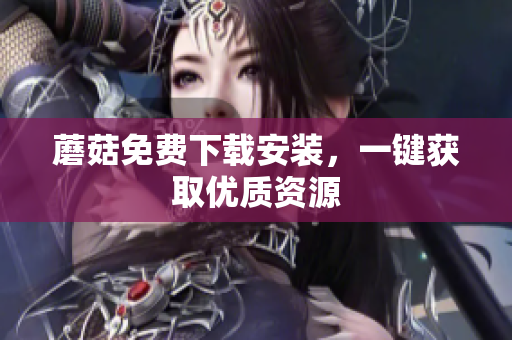 蘑菇免费下载安装，一键获取优质资源