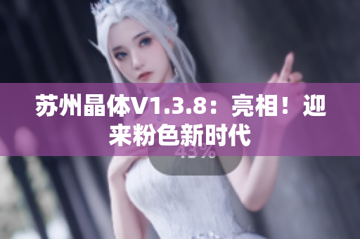苏州晶体V1.3.8：亮相！迎来粉色新时代