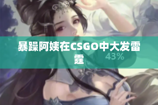 暴躁阿姨在CSGO中大发雷霆